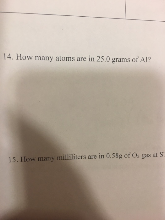 14. How many atoms are in 25.0 grams of Al? 15. How many milliliters are in 0.58g of 02 gas at S