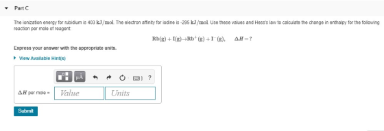 Part C The ionization energy for rubidium is 403 kJ/mol The electron affinity for iodine is-295 kJ/mol. Use these values and