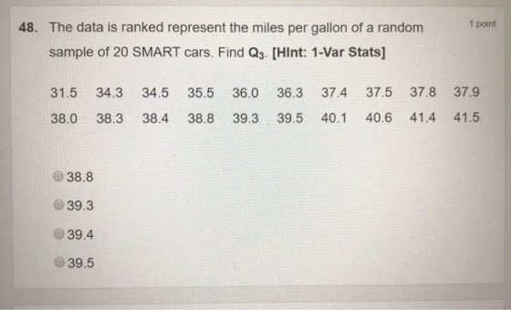 1 point 48. The data is ranked represent the miles per gallon of a random sample of 20 SMART cars. Find Q3. (Hint: 1-Var Stat