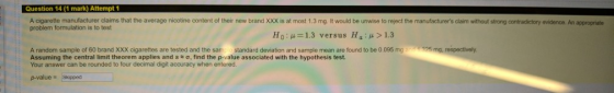 Question 14 (1 mark) Attempt 1 A cigarette manufacturer claims that the average nicotine content of their new brand XXX is at