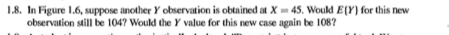 1.8. In Figure 1.6, suppose arotherV observation is obtained at X-45 would E(Y) for this new observation still be 1047 Would the Y value for this new case again be 1087