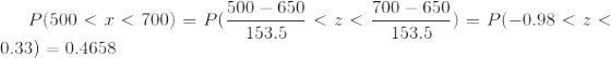 P(500<x<700)=P(\frac{500-650}{153.5}<z<\frac{700-650}{153.5})=P(-0.98<z<0.33)=0.4658