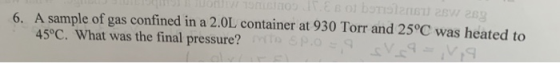 6. A sample of gas confined in a 2.0L container at 930 Torr and 25°C was heated to 45°C. What was the final pressure? Sp.o