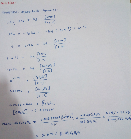 Solu tion Henderson Hasselbach Eguation; base AcidJ Pkalog Kalog Cx 0) 474 8X10 [b a seJ 4 = 4.74 + log LbaseJ o.10] 4-4.74 0