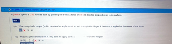 7. 00 points 1 Previous Answers SerCP118.1 P.001 A janitor opens a 1.50 m wide door by pushing on it with a force of 58.5 N d