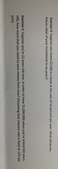 Exercise 2: Suppose you invest $2,500 in a bank at the rate of 14 percent per year. What will be the future value of your inv