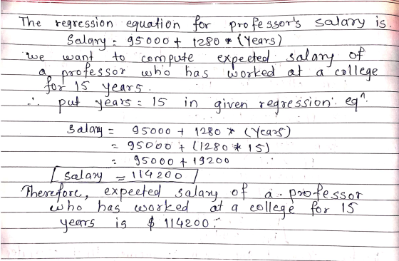 for 15 years The regression equation for professors salary is Salary: 95000 + 1280 * (years) we want to compute expected sal