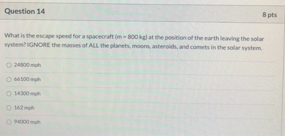 Question 14 8 pts What is the escape speed for a spacecraft (m = 800 kg) at the position of the earth leaving the solar syste