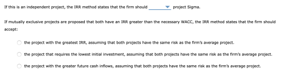 If this is an independent project, the IRR method states that the firm should project Sigma. If mutually exclusive projects a