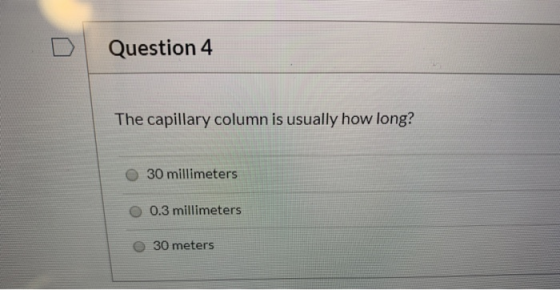 D Question 4 The capillary column is usually how long? 30 millimeters 0.3 millimeters 30 meters