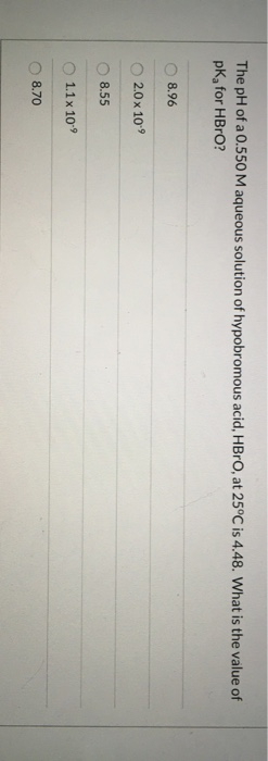 The pH of a 0.550 M aqueous solution of hypobromous acid, HBrO, at 25°C is 4.48. What is the value of pk, for HBrO? 8.96 2.0