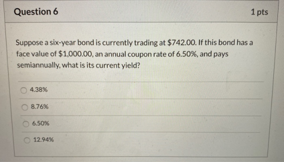 Question 6 1 pts Suppose a six-year bond is currently trading at $742.00. If this bond has a face value of $1,000.00, an annu