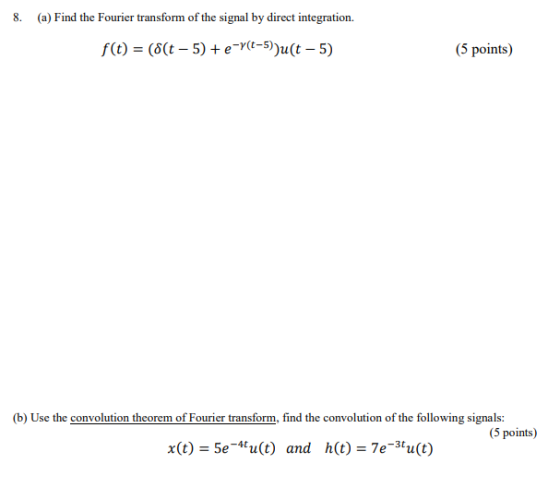 8. (a) Find the Fourier transform of the signal by direct integration. f(t) = ((t-5)+e-Y(-5))u(t-5) (5 points) (b) Use the co