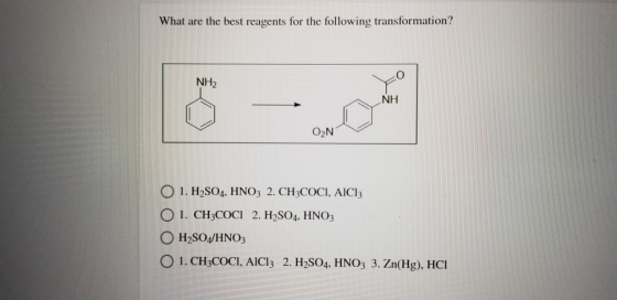 What are the best reagents for the following transformation? NH2 NH O2N 1. H2SO4, HNO3 2. CH3COCI, AICI: 1. CH3COCI 2. H2SO4,
