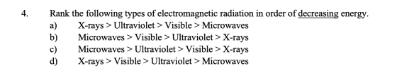 4. Rank the following types of electromagnetic radiation in order of decreasing energy. X-rays > Ultraviolet > Visible > Micr