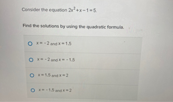 Consider the equation 2x2+x-1=5. Find the solutions by using the quadratic formula. O x= -2 and x = 1.5 OX= -2 and x = -1.5 O