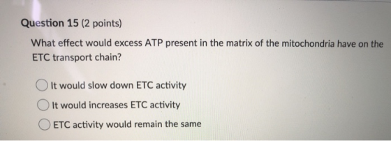 Question 15 (2 points) What effect would excess ATP present in the matrix of the mitochondria have on the ETC transport chain