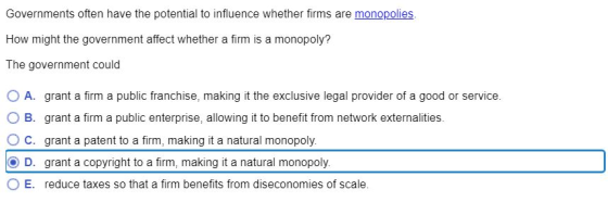 Governments often have the potential to influence whether firms are monopolies. How might the government affect whether a fir