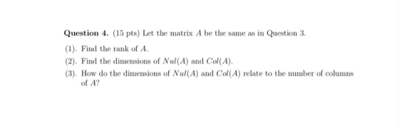 Question 4. (15 pts) Let the matrix A be the same as in Question 3. (1). Find the rank of A. (2). Find the dimensions of Nul(
