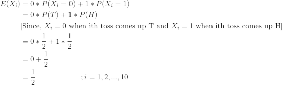 \begin{align*} E(X_i) &= 0*P(X_i=0) + 1*P(X_i = 1) \\ &= 0*P(T) + 1*P(H) \\ &\text{[Since, }X_i = 0 \text{ when ith toss comes up T and }X_i = 1 \text{ when ith toss comes up H]} \\ &= 0*\frac{1}{2} + 1*\frac{1}{2} \\ &= 0 + \frac{1}{2} \\ &= \frac{1}{2} \ \ \ \ \ \ \ \ \ \ \ \ \ \ \ \ \ \ ; i=1,2,...,10 \end{align*}