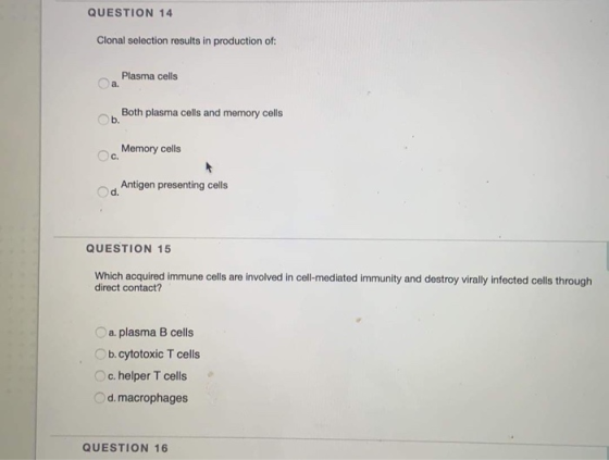 QUESTION 14 Clonal selection results in production of: Plasma cells Оа Both plasma cells and memory cells b. Cc Memory cells