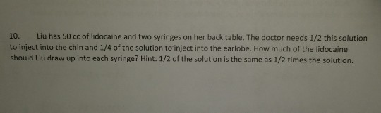 10. Liu has 50cc of lidocaine and two syringes on her back table. The doctor needs 1/2 this solution to inject into the chin