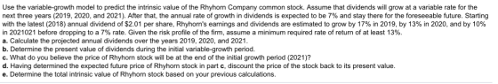 Use the variable-growth model to predict the intrinsic value of the Rhyhorn Company common stock. Assume that dividends will