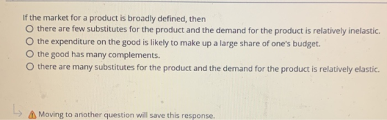 If the market for a product is broadly defined, then O there are few substitutes for the product and the demand for the produ