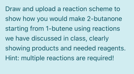 Draw and upload a reaction scheme to show how you would make 2-butanone starting from 1-butene using reactions we have discus