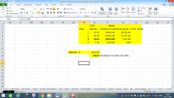 projects (Autosaved) (Autosaved) (Autosaved) Microsoft Excel Home nert Page Layout Formulas Data Review View dd-Ins Cut E AutoSum ー E ゴWrap Text ta copy ▼ B l u. ,_a. ars-函Merge & Center, $, % , 弼,8 C Conditional Format CeInsert Delete Format Formatting as Table Styles2 Clear Sort &Find & Format Painter Clipboard Alignment Number Cells Edting YR12 YK YM YN YO YR YS YT YU YV COST MACRS DEPRECIATION BOOK VALUE COST -DEPRE 98000 YEAR 1 33.33 2 44.45 14.81 7.41 32663.40 43561.00 14513.80 7261.80 65336.60 21775.60 7261.80 0.00 4 3 6 4 9 ANSWER:b 14513.8 10 14514 ROUNDED TO ZERO DECIMAL 12 13 14 15 16 17 18 19 4 HPR GMAMEAC MACRS erences: C49 RATIOS CASH BUDGET i wacE, BOND EPS EBIT REPLACEMENT bond Sheet? Sheet1 STats NPVBETA LEVERED 02-11-2018
