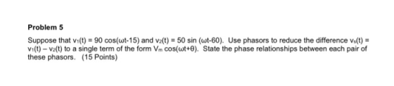 Problem 5 Suppose that vi(t) = 90 cos(wt-15) and vz(t) = 50 sin (wt-60). Use phasors to reduce the difference vs(t) = vi(t) -
