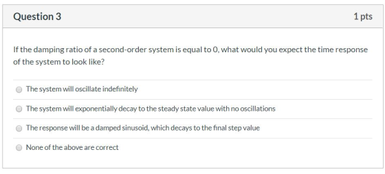 Question 3 1 pts If the damping ratio of a second-order system is equal to 0, what would you expect the time response of the