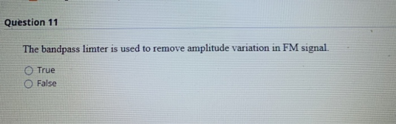 Question 11 The bandpass limter is used to remove amplitude variation in FM signal. True False