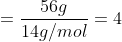 = \dfrac {56 g}{14 g/mol} = 4