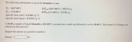 The following information is given for bismuth at latm: T = 1627.00°C T. = 271.00°C Specific heat solid = 0.1260 J/g °C Speci