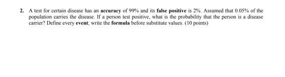 2. A test for certain disease has an accuracy of 99% and its false positive is 2%. Assumed that 0.05% of the population carri