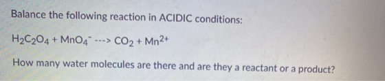 Balance the following reaction in ACIDIC conditions: H2C204 + Mn04 ---> CO2 + Mn2+ How many water molecules are there and ar