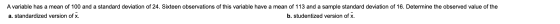 A variable has a mean of 100 and a standard deviation of 24. Sixteen observations of this variable have a mean of 113 and a s