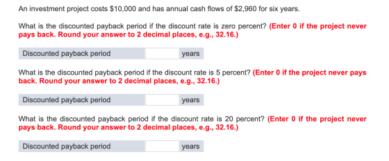 An investment project costs $10,000 and has annual cash flows of $2,960 for six years. What is the discounted payback period