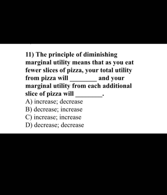 11) The principle of diminishing marginal utility means that as you eat fewer slices of pizza, your total utility from pizza