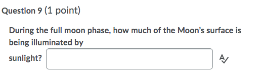 Question 9 (1 point) During the full moon phase, how much of the Moons surface is being illuminated by sunlight? A