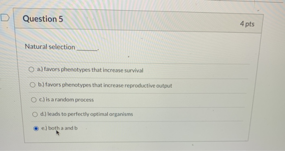 Question 5 4 pts Natural selection a.) favors phenotypes that increase survival O b.) favors phenotypes that increase reprodu