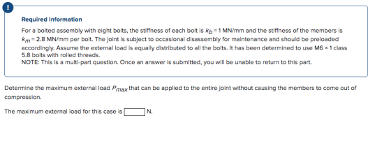 Required information For a bolted assembly with eight bolts, the stiffness of each bolt is kb = 1 MN/mm and the stiffness of