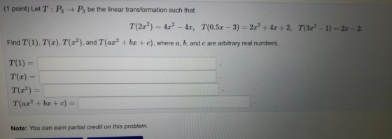(1 point) Let T : P3-> P3 be the linear transformation such that Find T(1). T(x). T(r2), and T(az2 + bz+ c), where a, b, and c are arbitrary real numbers. T(1) = T(z) = T(r2) Note: You can earn partial credit on this problem.