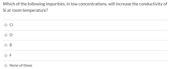 Which of the following impurities, in low concentrations, will increase the conductivity of Si at room temperature? OCI oo OB