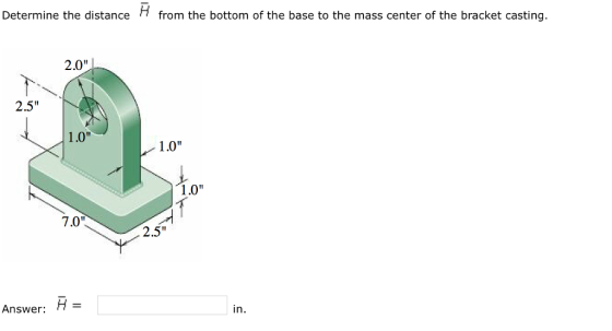 Determine the distance H from the bottom of the base to the mass center of the bracket casting 2.0 2.5 1.0 1.0 1.0 7.0 2.5 Answer H in.