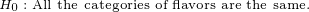 \tiny H_0:\text{All the categories of flavors are the same.}