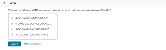 Part A Which of the following mRNA sequences codes for the amino acid sequence Ala-Asn-Asp-Phe-Gln? 05-GCG-AAC-GAT-TTC-CAG-3
