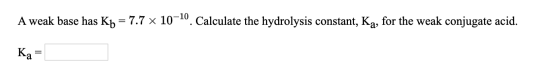 A weak base has Kp = 7.7 x 10–10. Calculate the hydrolysis constant, Ka, for the weak conjugate acid. Ka=
