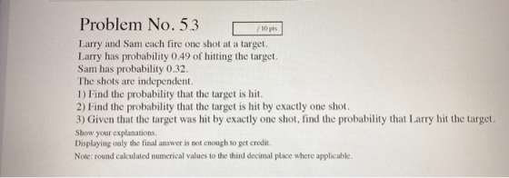 Problem No. 53 /10 pts Larry and Sam each fire one shot at a target. Larry has probability 0.49 of hitting the target. Sam ha